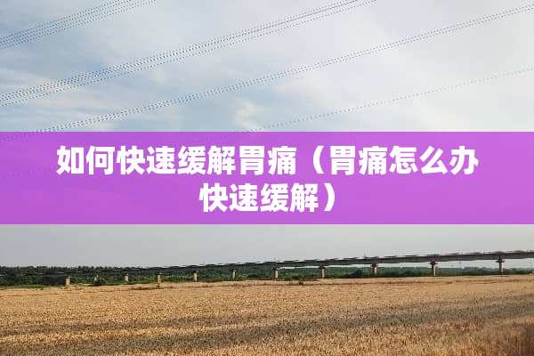 如何快速缓解胃痛（胃痛怎么办快速缓解）