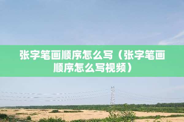 张字笔画顺序怎么写（张字笔画顺序怎么写视频）