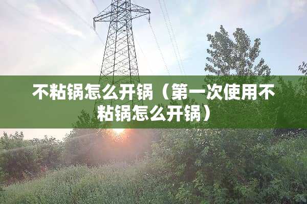 不粘锅怎么开锅（第一次使用不粘锅怎么开锅）