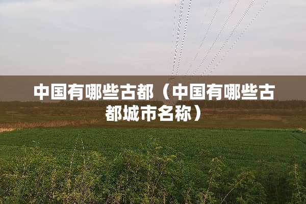 中国有哪些古都（中国有哪些古都城市名称）