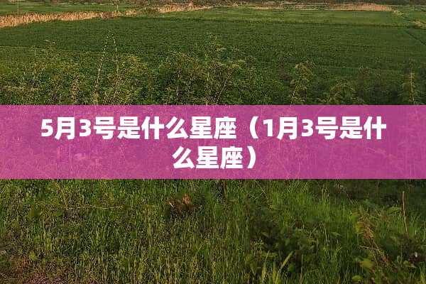 5月3号是什么星座（1月3号是什么星座）