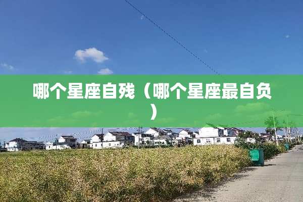 哪个星座自残（哪个星座最自负）