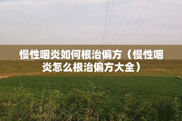 慢性咽炎如何根治偏方（慢性咽炎怎么根治偏方大全）