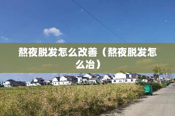 熬夜脱发怎么改善（熬夜脱发怎么冶）