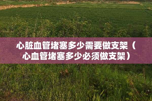 心脏血管堵塞多少需要做支架（心血管堵塞多少必须做支架）