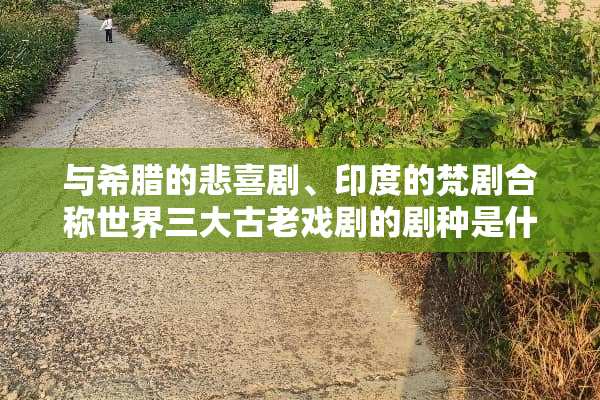 与希腊的悲喜剧、印度的梵剧合称世界三大古老戏剧的剧种是什么？