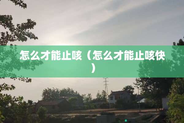 怎么才能止咳（怎么才能止咳快）