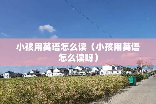 小孩用英语怎么读（小孩用英语怎么读呀）