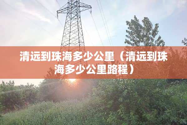 清远到珠海多少公里（清远到珠海多少公里路程）