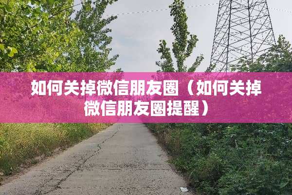 如何关掉微信朋友圈（如何关掉微信朋友圈提醒）