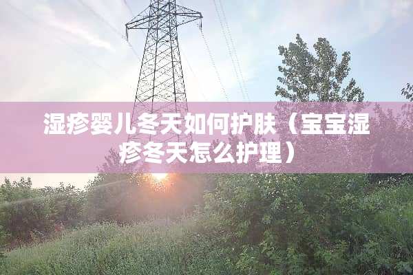湿疹婴儿冬天如何护肤（宝宝湿疹冬天怎么护理）