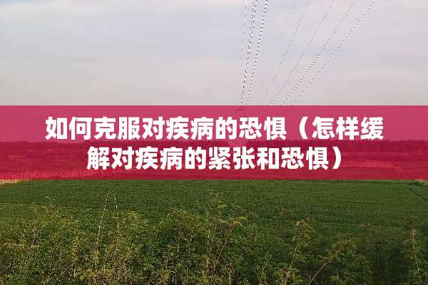 如何克服对疾病的恐惧（怎样缓解对疾病的紧张和恐惧）