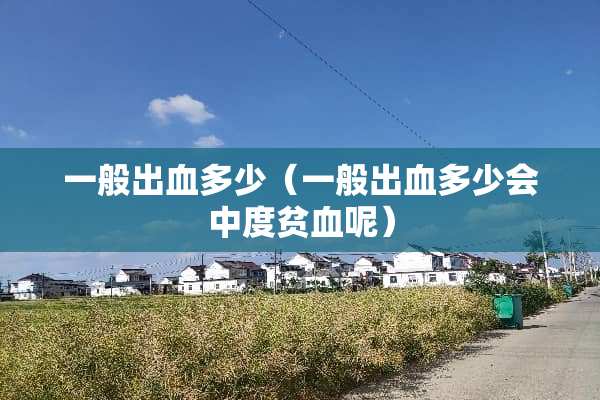 一般出血多少（一般出血多少会中度贫血呢）