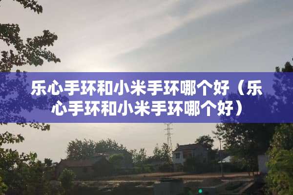 乐心手环和小米手环哪个好（乐心手环和小米手环哪个好）