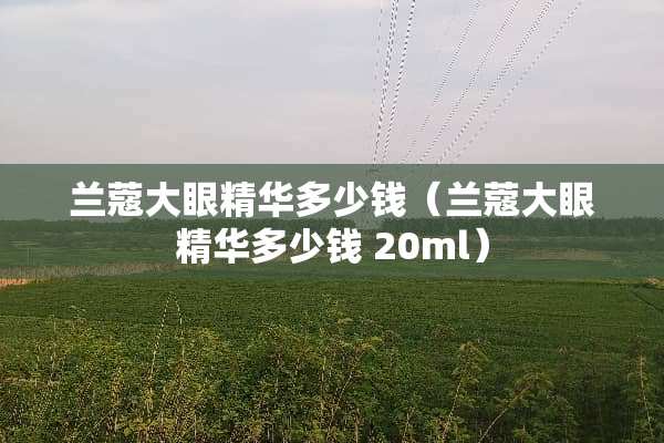 兰蔻大眼精华多少钱（兰蔻大眼精华多少钱 20ml）