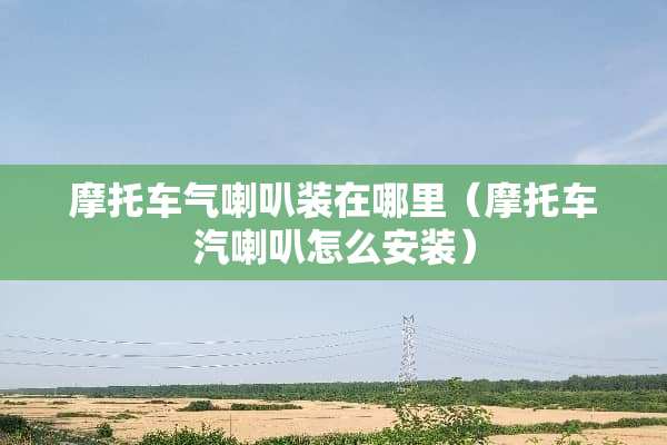 摩托车气喇叭装在哪里（摩托车汽喇叭怎么安装）