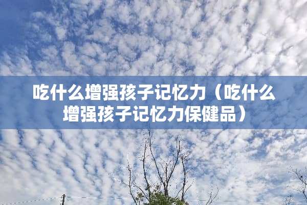 吃什么增强孩子记忆力（吃什么增强孩子记忆力保健品）