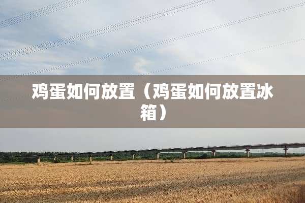 鸡蛋如何放置（鸡蛋如何放置冰箱）