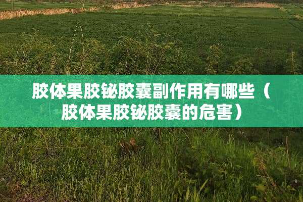 胶体果胶铋胶囊副作用有哪些（胶体果胶铋胶囊的危害）
