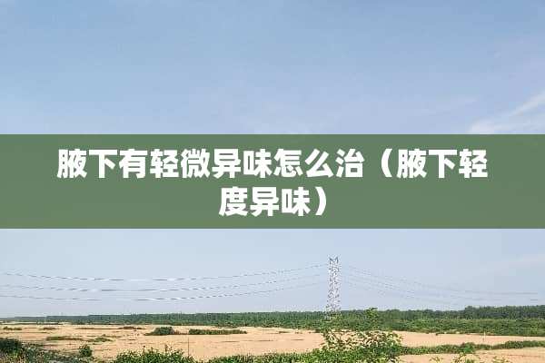 腋下有轻微异味怎么治（腋下轻度异味）
