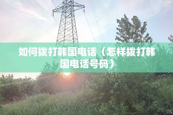 如何拨打韩国电话（怎样拨打韩国电话号码）