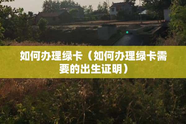 如何办理绿卡（如何办理绿卡需要的出生证明）
