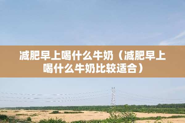 减肥早上喝什么牛奶（减肥早上喝什么牛奶比较适合）