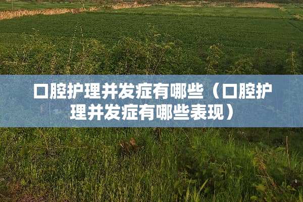 口腔护理并发症有哪些（口腔护理并发症有哪些表现）