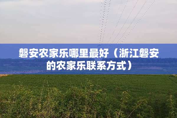 磐安农家乐哪里最好（浙江磐安的农家乐联系方式）