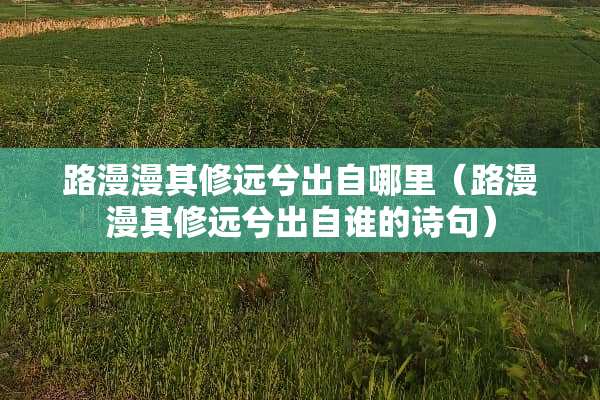 路漫漫其修远兮出自哪里（路漫漫其修远兮出自谁的诗句）
