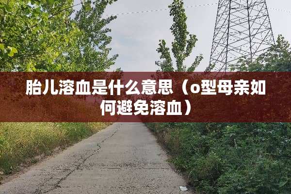 胎儿溶血是什么意思（o型母亲如何避免溶血）