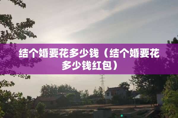 结个婚要花多少钱（结个婚要花多少钱红包）