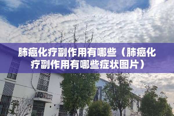 肺癌化疗副作用有哪些（肺癌化疗副作用有哪些症状图片）