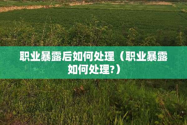 职业暴露后如何处理（职业暴露如何处理?）