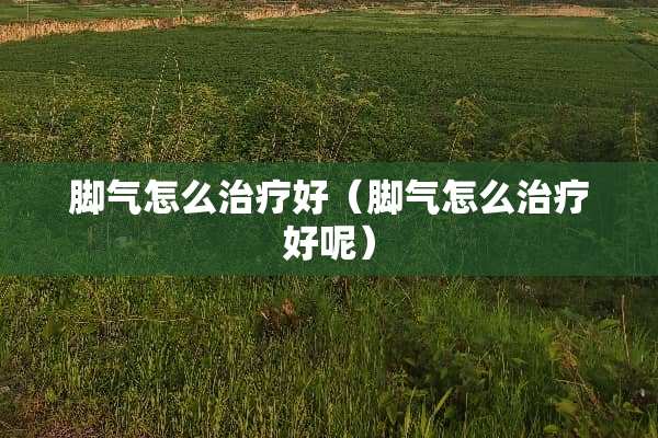 脚气怎么治疗好（脚气怎么治疗好呢）