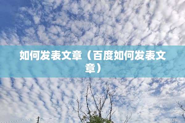 如何发表文章（百度如何发表文章）