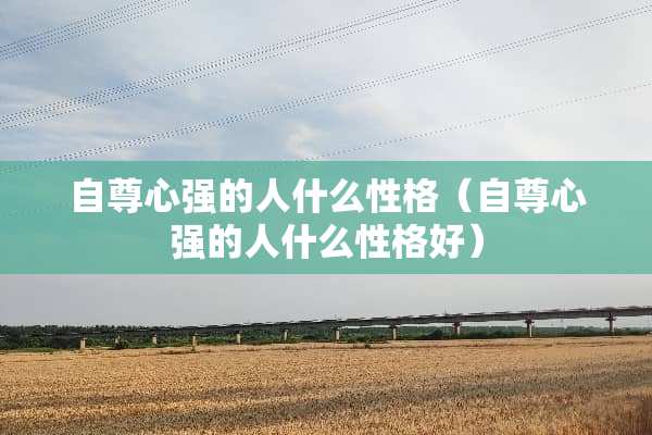 自尊心强的人什么性格（自尊心强的人什么性格好）