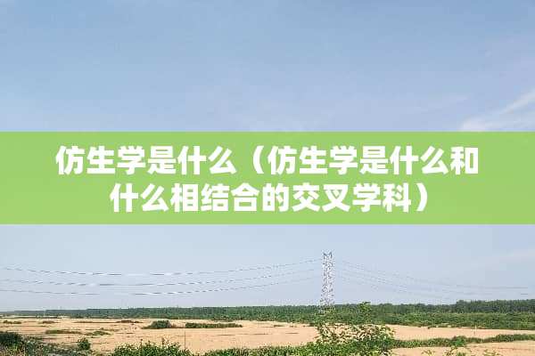 仿生学是什么（仿生学是什么和什么相结合的交叉学科）