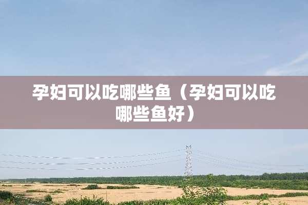 孕妇可以吃哪些鱼（孕妇可以吃哪些鱼好）