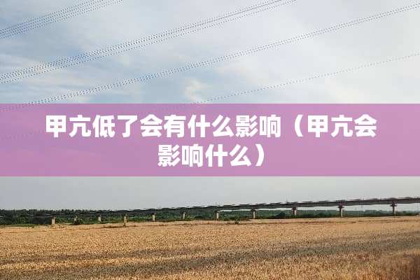 甲亢低了会有什么影响（甲亢会影响什么）