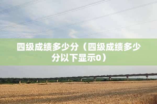 四级成绩多少分（四级成绩多少分以下显示0）