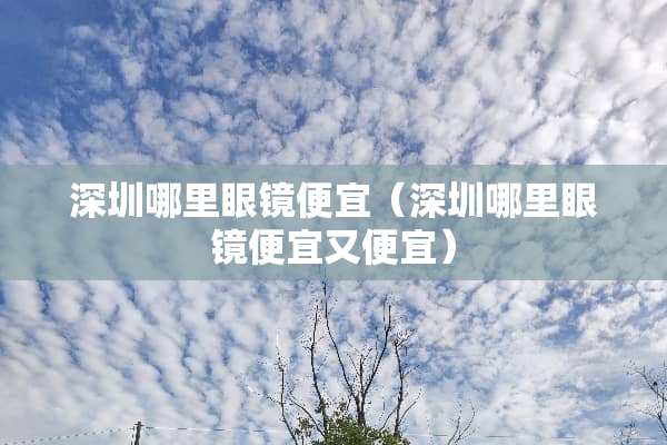 深圳哪里眼镜便宜（深圳哪里眼镜便宜又便宜）