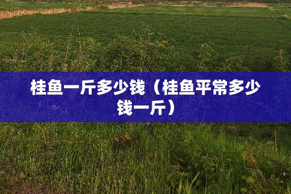 桂鱼一斤多少钱（桂鱼平常多少钱一斤）