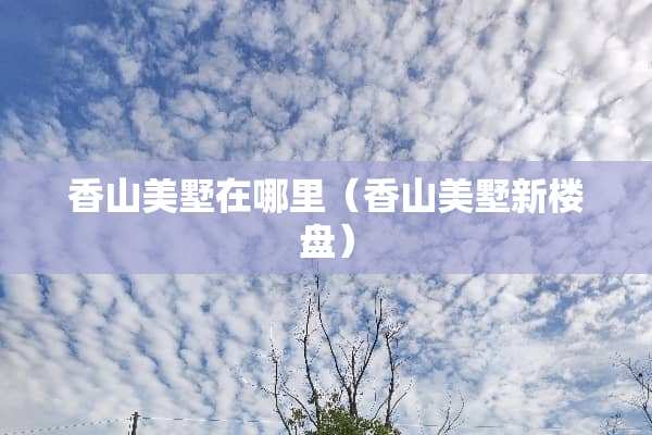 香山美墅在哪里（香山美墅新楼盘）