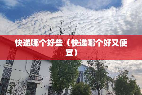 快递哪个好些（快递哪个好又便宜）