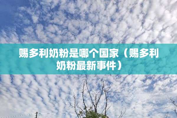 赐多利奶粉是哪个国家（赐多利奶粉最新事件）