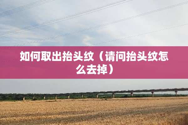 如何取出抬头纹（请问抬头纹怎么去掉）