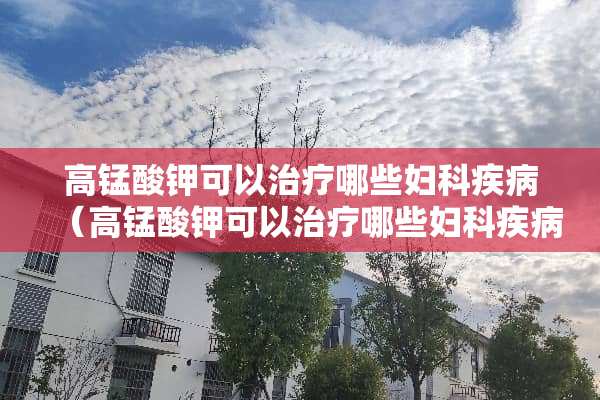 高锰酸钾可以治疗哪些妇科疾病（高锰酸钾可以治疗哪些妇科疾病用量）