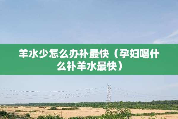 羊水少怎么办补最快（孕妇喝什么补羊水最快）