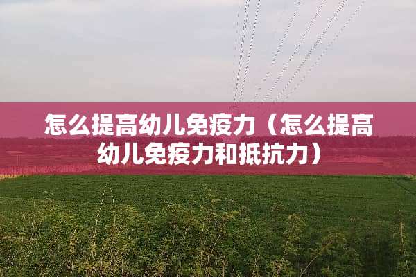 怎么提高幼儿免疫力（怎么提高幼儿免疫力和抵抗力）